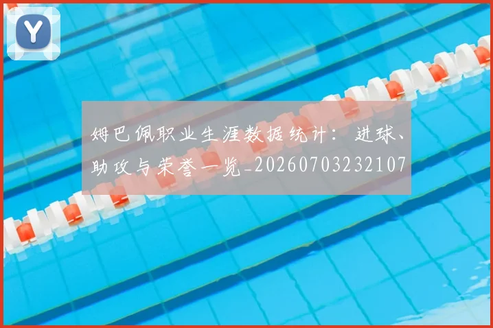姆巴佩职业生涯数据统计：进球、助攻与荣誉一览_20260703232107