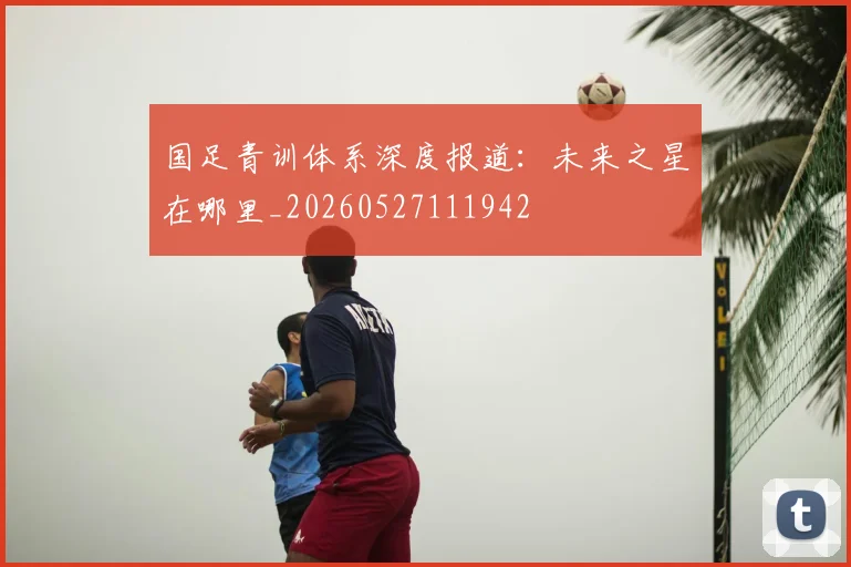 国足青训体系深度报道：未来之星在哪里_20260527111942