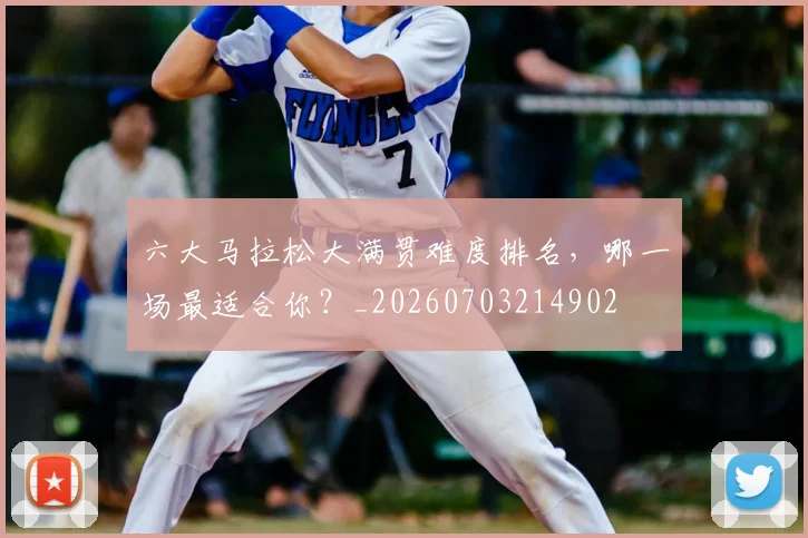六大马拉松大满贯难度排名，哪一场最适合你？_20260703214902