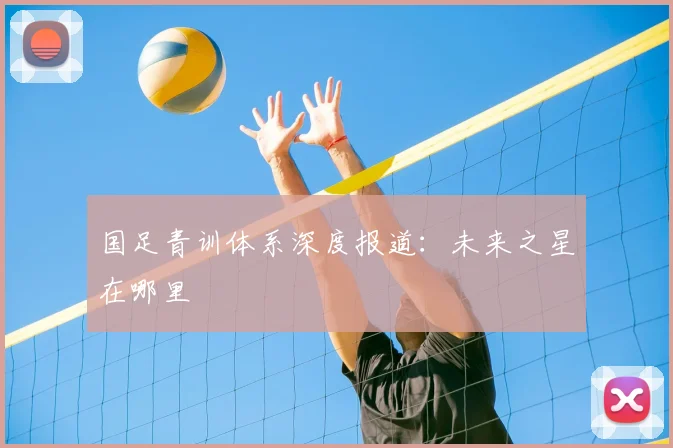 国足青训体系深度报道：未来之星在哪里