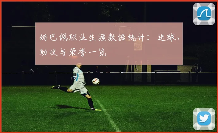 姆巴佩职业生涯数据统计：进球、助攻与荣誉一览