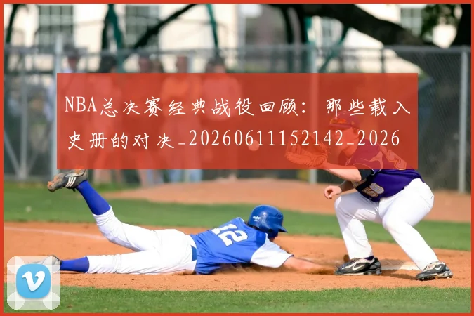 NBA总决赛经典战役回顾：那些载入史册的对决_20260611152142_20260702170455