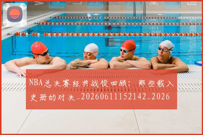 NBA总决赛经典战役回顾：那些载入史册的对决_20260611152142_20260702170455