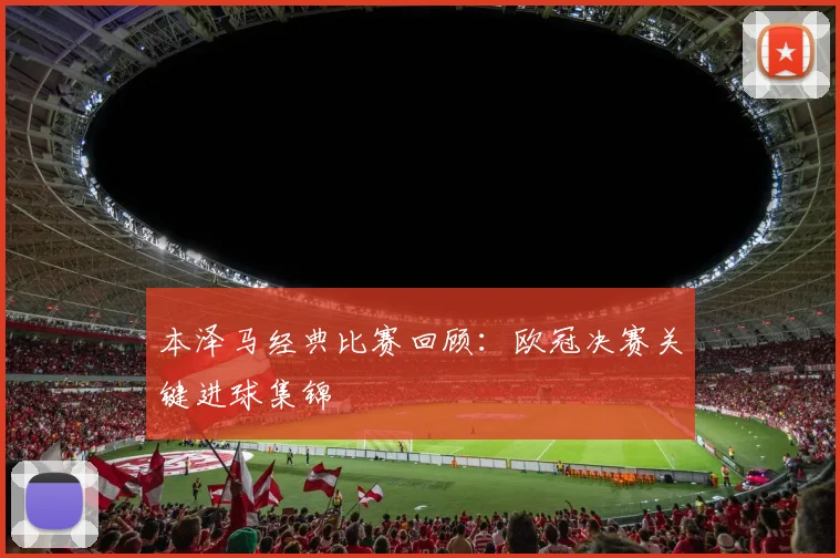 本泽马经典比赛回顾：欧冠决赛关键进球集锦