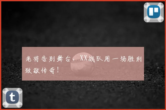 老将告别舞台,XX战队用一场胜利致敬传奇!