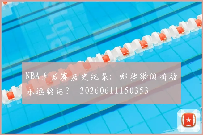 NBA季后赛历史纪录：哪些瞬间将被永远铭记？_20260611150353