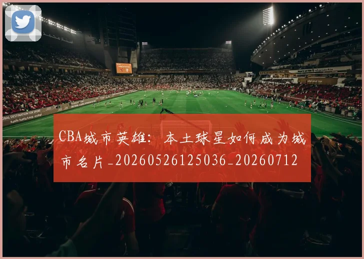 CBA城市英雄:本土球星如何成为城市名片_20260526125036_20260712044308