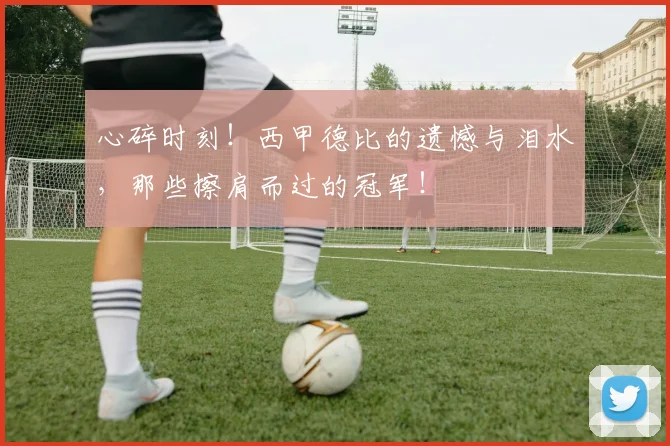 心碎时刻！西甲德比的遗憾与泪水，那些擦肩而过的冠军！