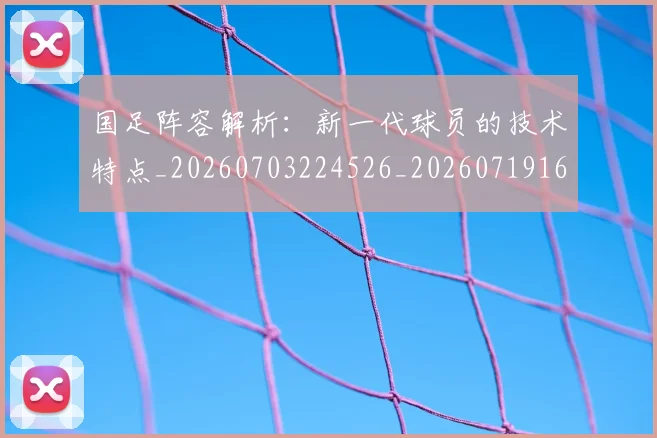 国足阵容解析：新一代球员的技术特点_20260703224526_20260719165536