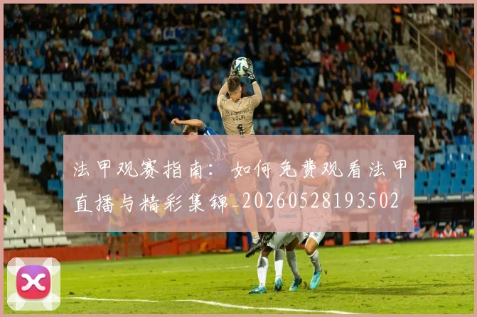 法甲观赛指南：如何免费观看法甲直播与精彩集锦_20260528193502