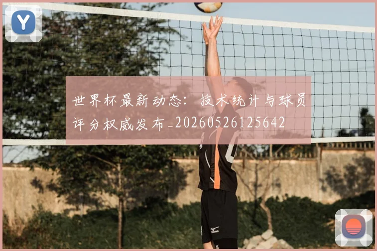 世界杯最新动态：技术统计与球员评分权威发布_20260526125642