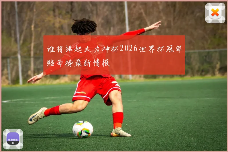 谁将捧起大力神杯2026世界杯冠军赔率榜最新情报