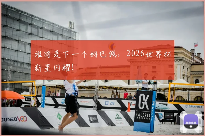 谁将是下一个姆巴佩，2026世界杯新星闪耀！