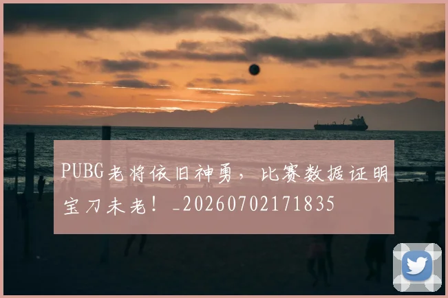 PUBG老将依旧神勇,比赛数据证明宝刀未老!_20260702171835