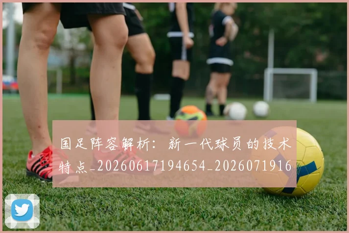 国足阵容解析：新一代球员的技术特点_20260617194654_20260719165534
