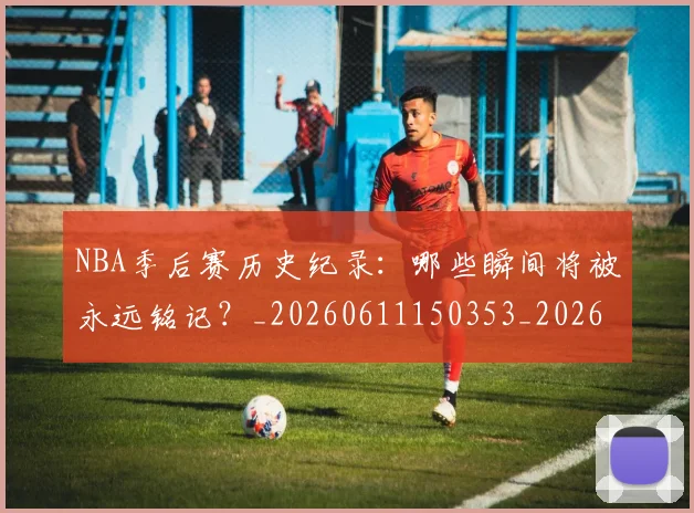 NBA季后赛历史纪录:哪些瞬间将被永远铭记?_20260611150353_20260701215755_20260715182121
