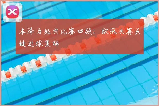 本泽马经典比赛回顾：欧冠决赛关键进球集锦