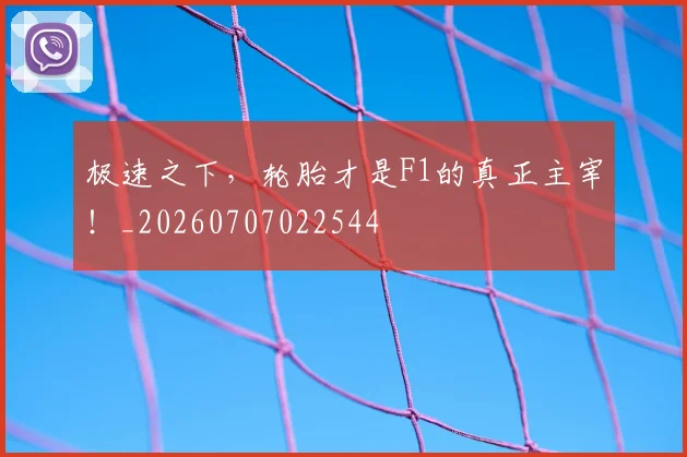 极速之下，轮胎才是F1的真正主宰！_20260707022544