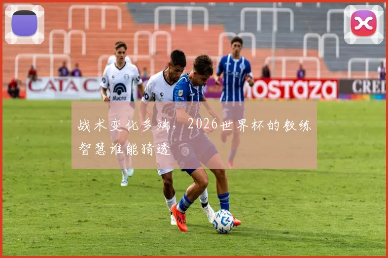 战术变化多端，2026世界杯的教练智慧谁能猜透