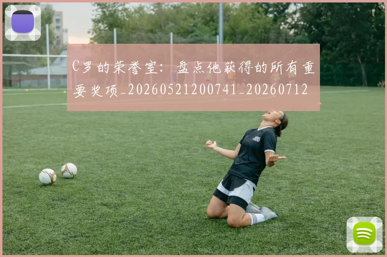 C罗的荣誉室：盘点他获得的所有重要奖项_20260521200741_20260712052628