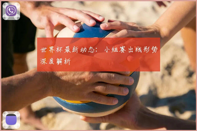 世界杯最新动态：小组赛出线形势深度解析