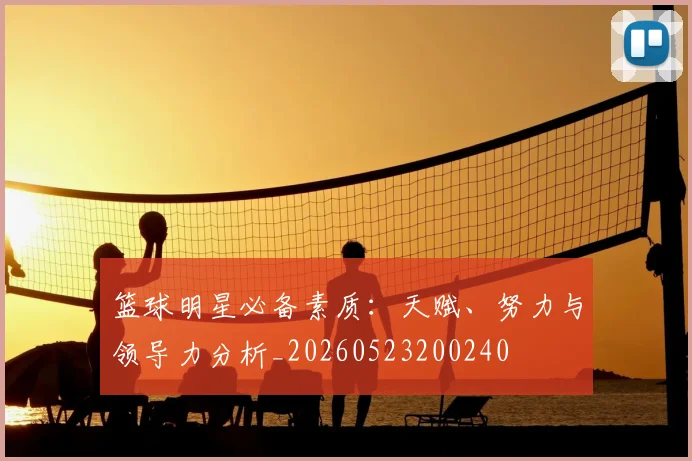 篮球明星必备素质：天赋、努力与领导力分析_20260523200240