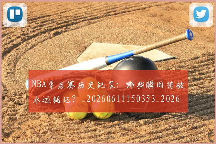 NBA季后赛历史纪录：哪些瞬间将被永远铭记？_20260611150353_20260701215755_20260715182121