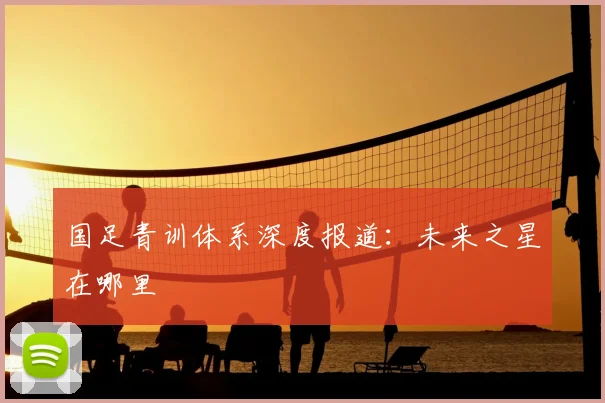 国足青训体系深度报道：未来之星在哪里