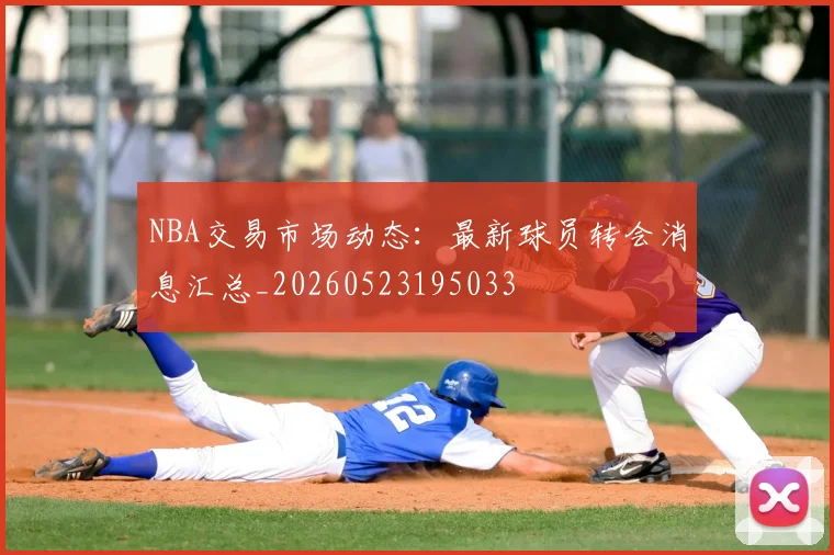 NBA交易市场动态：最新球员转会消息汇总_20260523195033