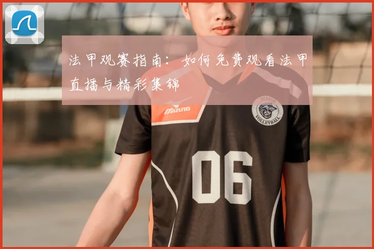 法甲观赛指南：如何免费观看法甲直播与精彩集锦