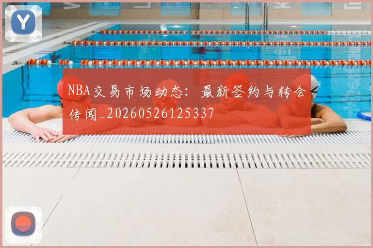 NBA交易市场动态：最新签约与转会传闻_20260526125337