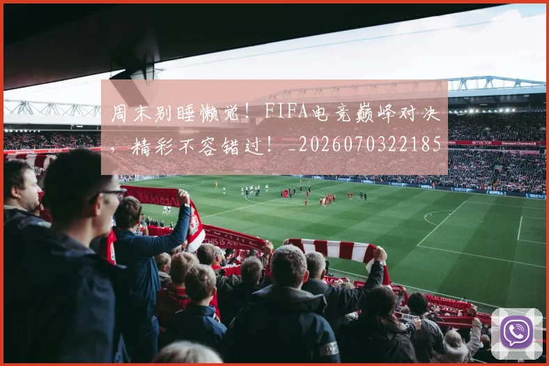 周末别睡懒觉！FIFA电竞巅峰对决，精彩不容错过！_20260703221859_20260719155306