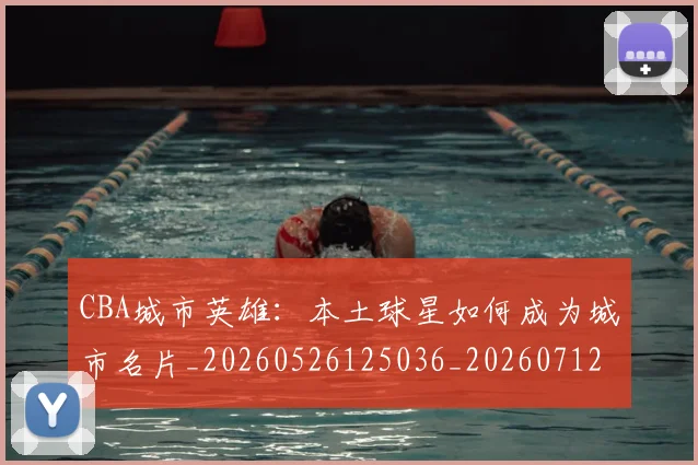 CBA城市英雄：本土球星如何成为城市名片_20260526125036_20260712044308