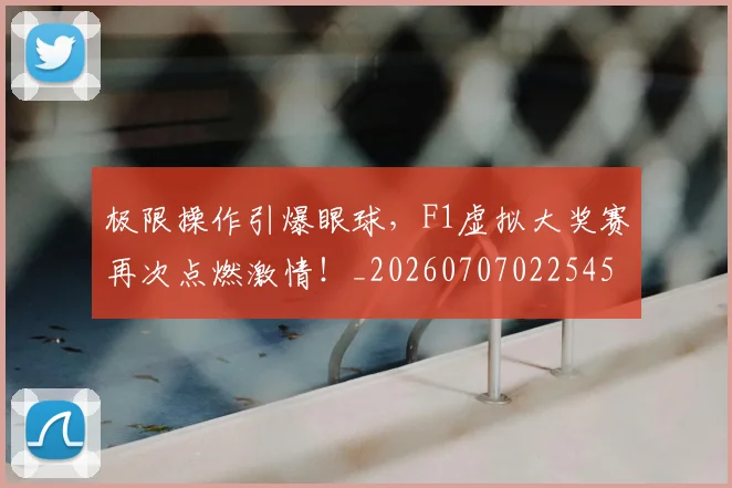 极限操作引爆眼球,F1虚拟大奖赛再次点燃激情!_20260707022545
