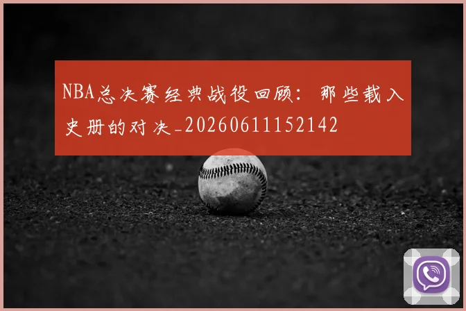 NBA总决赛经典战役回顾：那些载入史册的对决_20260611152142