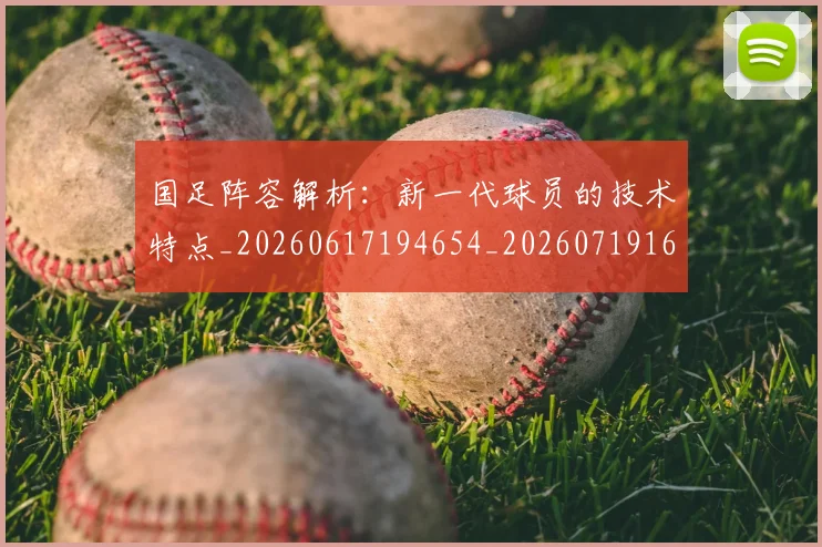 国足阵容解析:新一代球员的技术特点_20260617194654_20260719165534