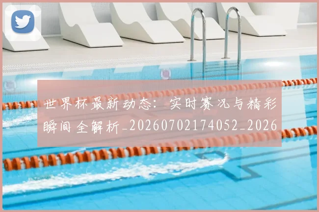 世界杯最新动态：实时赛况与精彩瞬间全解析_20260702174052_20260715191012