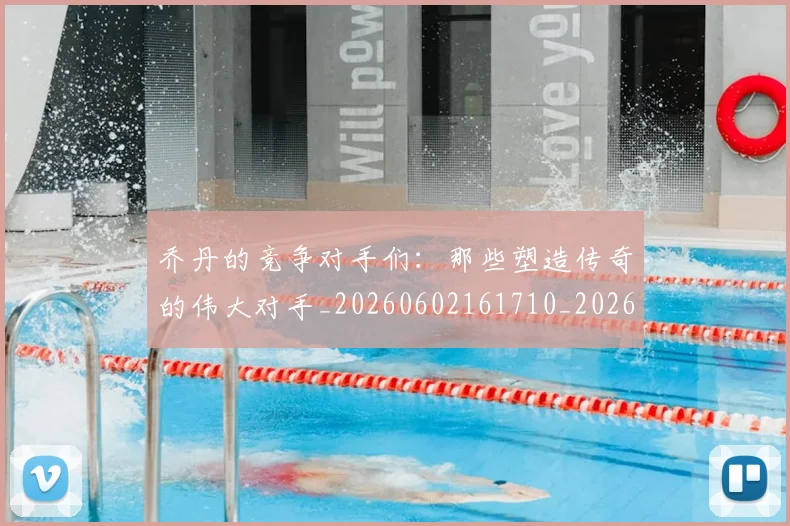 乔丹的竞争对手们：那些塑造传奇的伟大对手_20260602161710_20260703210446_20260716192441
