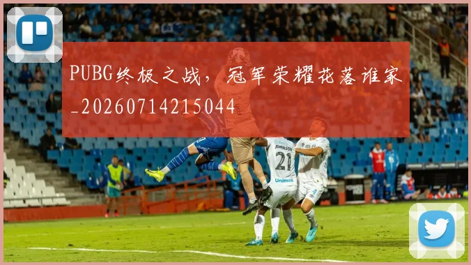 PUBG终极之战，冠军荣耀花落谁家_20260714215044