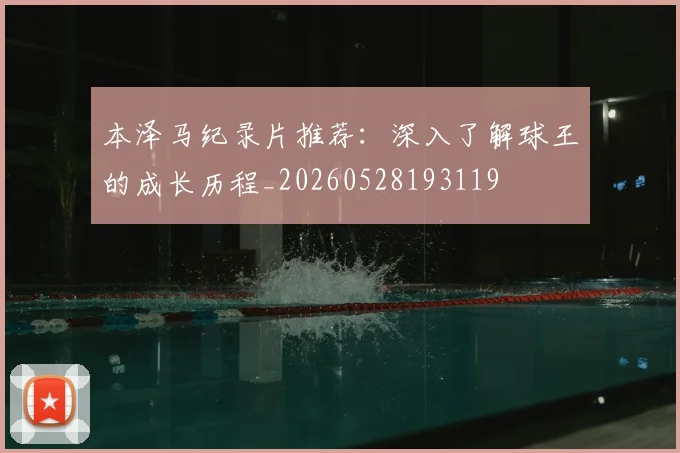 本泽马纪录片推荐：深入了解球王的成长历程_20260528193119