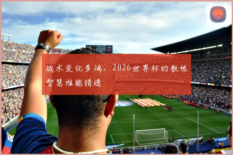 战术变化多端，2026世界杯的教练智慧谁能猜透