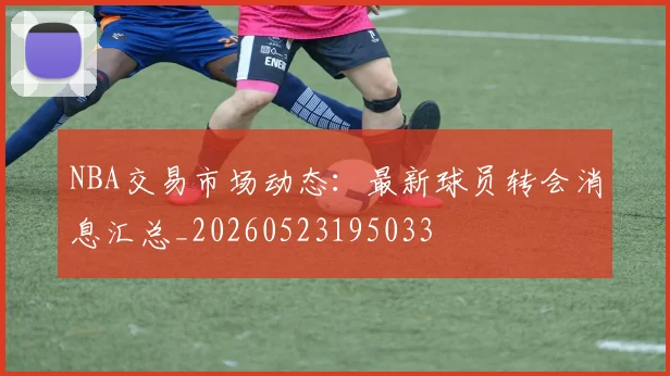 NBA交易市场动态：最新球员转会消息汇总_20260523195033