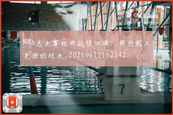 NBA总决赛经典战役回顾：那些载入史册的对决_20260611152142
