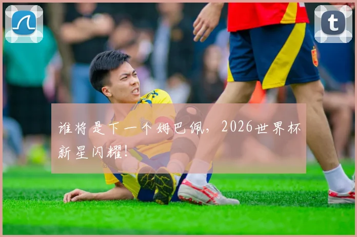 谁将是下一个姆巴佩,2026世界杯新星闪耀!
