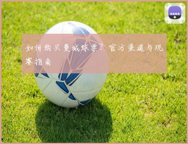 如何购买曼城球票？官方渠道与观赛指南