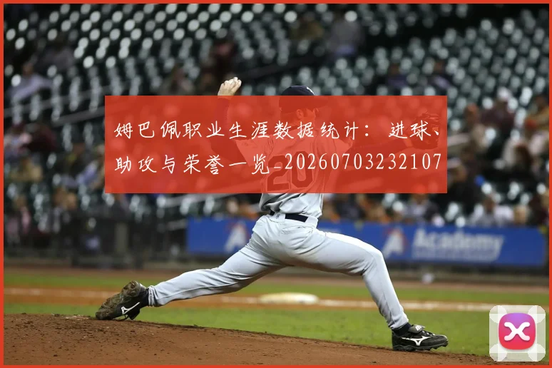 姆巴佩职业生涯数据统计：进球、助攻与荣誉一览_20260703232107