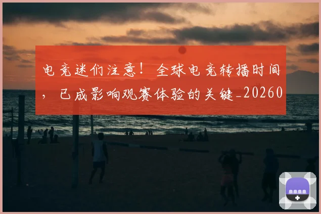 电竞迷们注意！全球电竞转播时间，已成影响观赛体验的关键_20260708193702