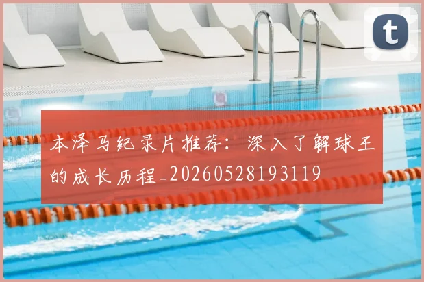 本泽马纪录片推荐：深入了解球王的成长历程_20260528193119
