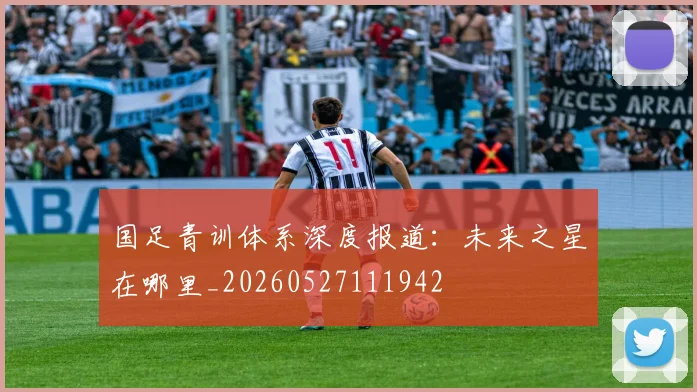 国足青训体系深度报道：未来之星在哪里_20260527111942