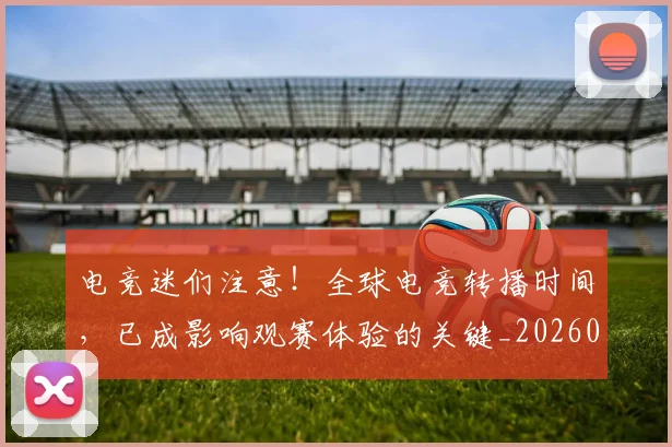 电竞迷们注意!全球电竞转播时间,已成影响观赛体验的关键_20260708193702